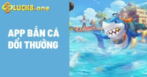 Tải App Bắn Cá Đổi Thưởng Luck8 - Rinh thưởng liền tay